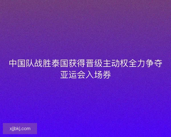 中国队战胜泰国获得晋级主动权全力争夺亚运会入场券 中国队战胜泰国获得晋级主动权全力争夺亚运会入场券