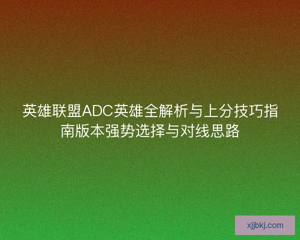 英雄联盟ADC英雄全解析与上分技巧指南版本强势选择与对线思路
