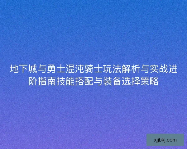 地下城与勇士混沌骑士玩法解析与实战进阶指南技能搭配与装备选择策略