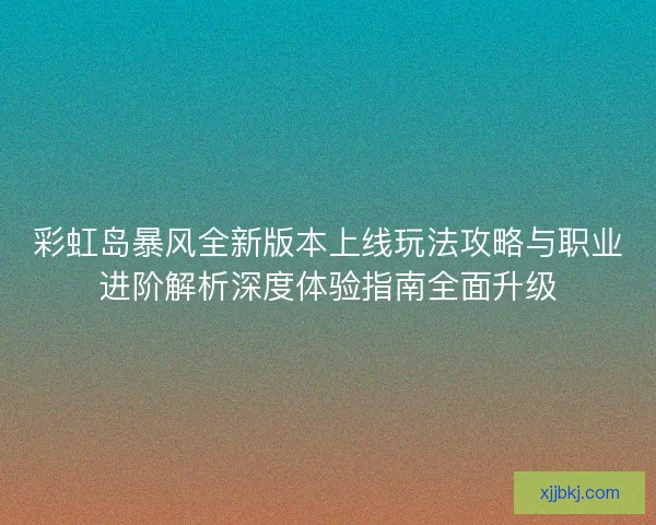 彩虹岛暴风全新版本上线玩法攻略与职业进阶解析深度体验指南全面升级