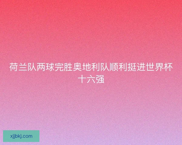 荷兰队两球完胜奥地利队顺利挺进世界杯十六强