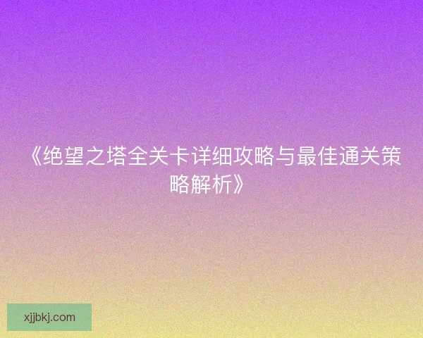 《绝望之塔全关卡详细攻略与最佳通关策略解析》
