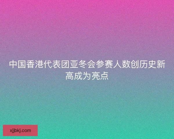 中国香港代表团亚冬会参赛人数创历史新高成为亮点