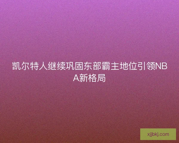 凯尔特人继续巩固东部霸主地位引领NBA新格局