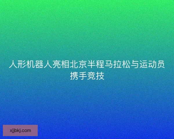 人形机器人亮相北京半程马拉松与运动员携手竞技 人形机器人亮相北京半程马拉松与运动员携手竞技