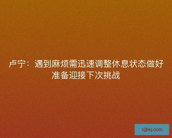 卢宁：遇到麻烦需迅速调整休息状态做好准备迎接下次挑战