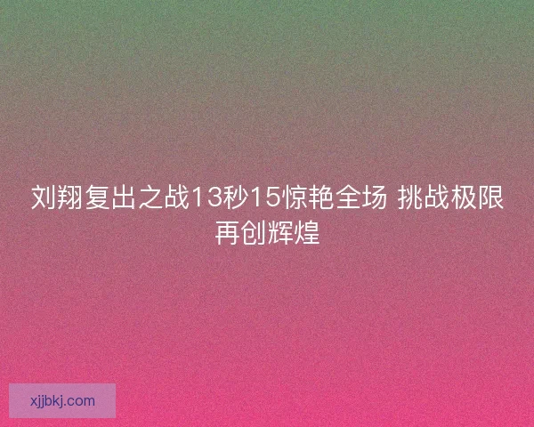 刘翔复出之战13秒15惊艳全场 挑战极限再创辉煌
