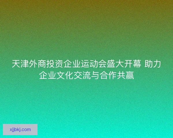 天津外商投资企业运动会盛大开幕 助力企业文化交流与合作共赢