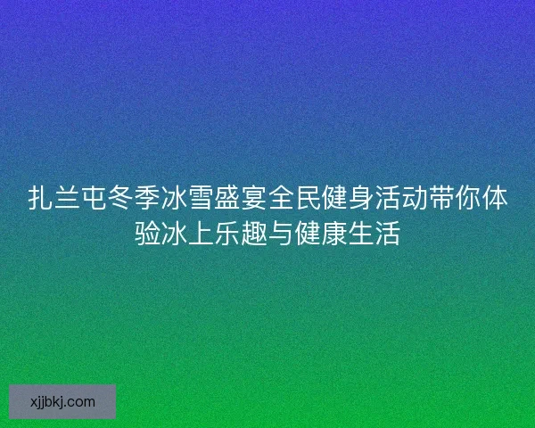 扎兰屯冬季冰雪盛宴全民健身活动带你体验冰上乐趣与健康生活