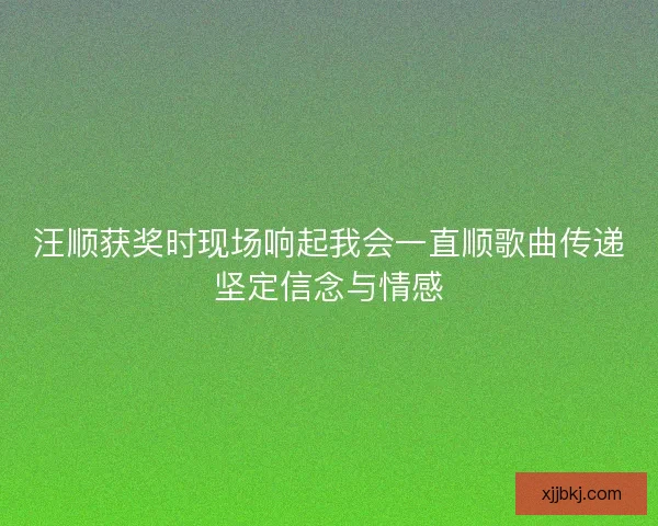 汪顺获奖时现场响起我会一直顺歌曲传递坚定信念与情感